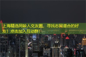 上海精选同龄人交友圈，寻找志同道合的好友！点击加入互动群！