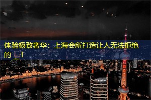 体验极致奢华：上海会所打造让人无法拒绝的 __ !